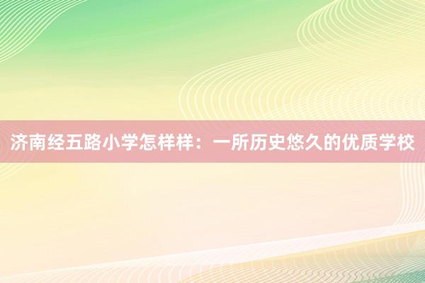 济南经五路小学怎样样：一所历史悠久的优质学校